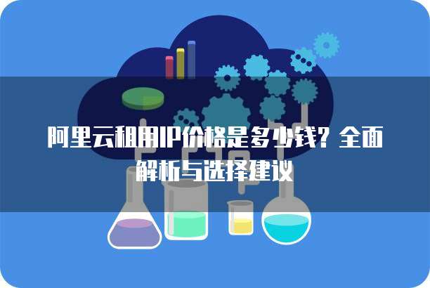 阿里云租用IP价格是多少钱?全面解析与选择建议