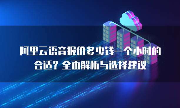 阿里云语音报价多少钱一个小时的合适?全面解析与选择建议