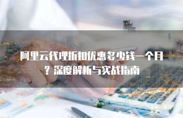 阿里云代理折扣优惠多少钱一个月?深度解析与实战指南