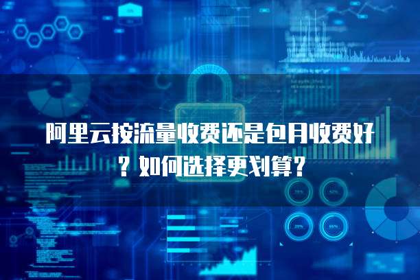 阿里云按流量收费还是包月收费好?如何选择更划算?
