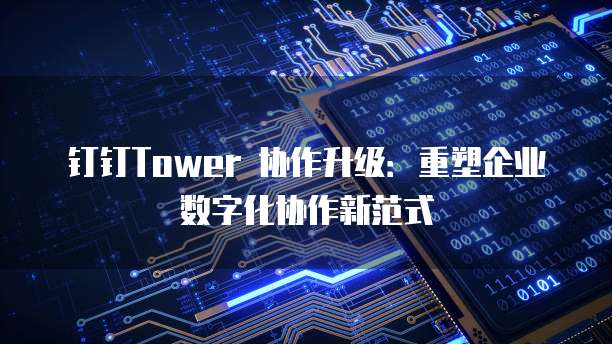 钉钉Tower 协作升级：重塑企业数字化协作新范式