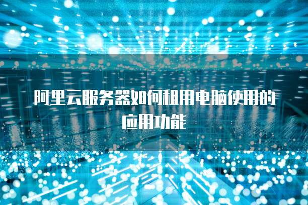 阿里云服务器如何租用电脑使用的应用功能