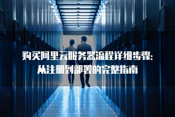 购买阿里云服务器流程详细步骤:从注册到部署的完整指南