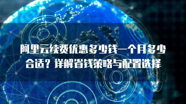 阿里云续费优惠多少钱一个月多少合适?详解省钱策略与配置选择