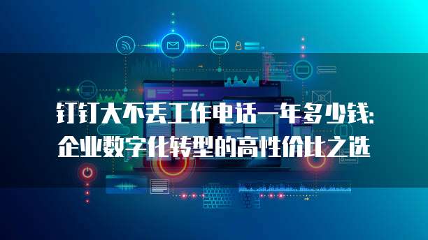 钉钉大不丢工作电话一年多少钱:企业数字化转型的高性价比之选