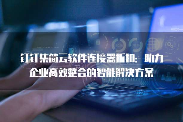 钉钉集简云软件连接器折扣:助力企业高效整合的智能解决方案