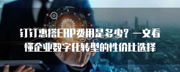 钉钉惠搭ERP费用是多少?一文看懂企业数字化转型的性价比选择