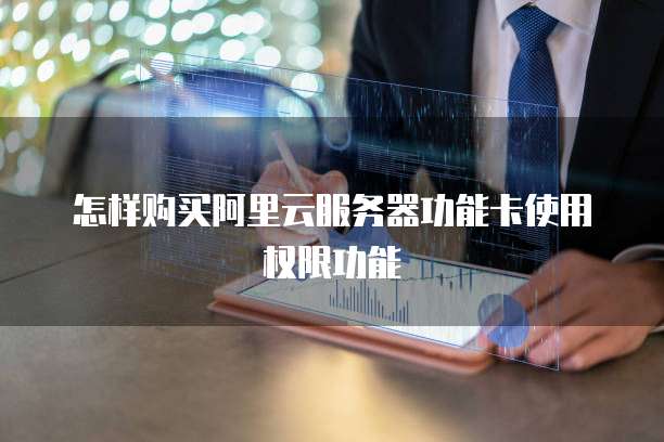 怎样购买阿里云服务器功能卡使用权限功能