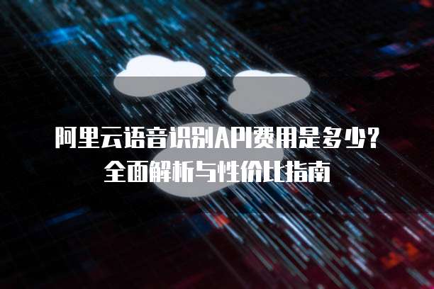 阿里云语音识别API费用是多少?全面解析与性价比指南