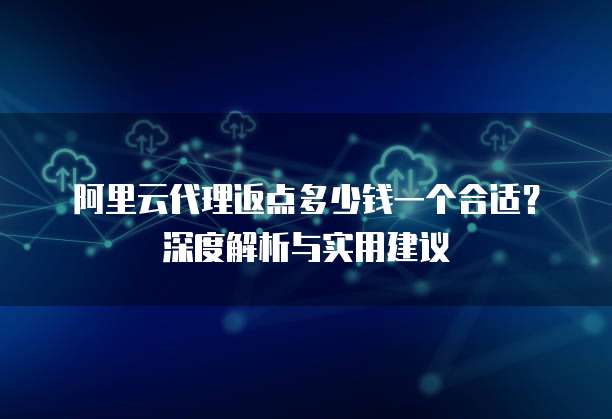 阿里云代理返点多少钱一个合适?深度解析与实用建议