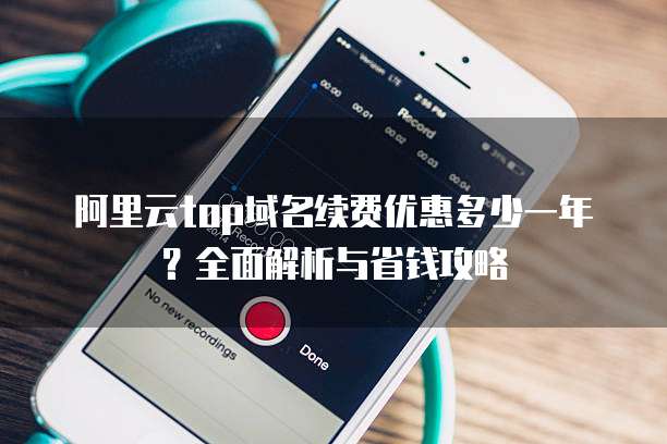 阿里云top域名续费优惠多少一年？全面解析与省钱攻略