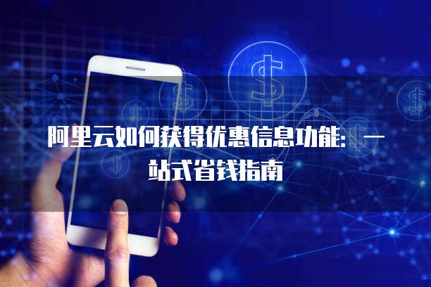 阿里云如何获得优惠信息功能:一站式省钱指南