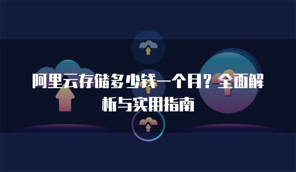 阿里云存储多少钱一个月?全面解析与实用指南