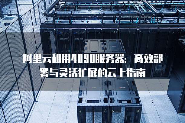 阿里云租用4090服务器:高效部署与灵活扩展的云上指南