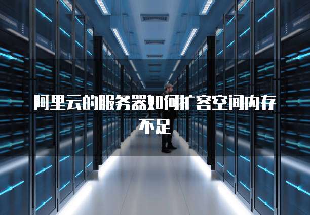 阿里云的服务器如何扩容空间内存不足