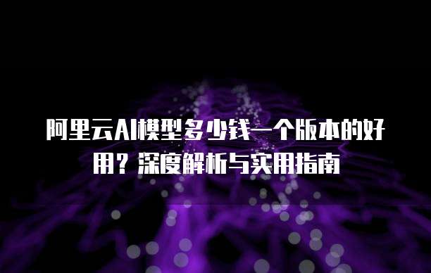 阿里云AI模型多少钱一个版本的好用？深度解析与实用指南