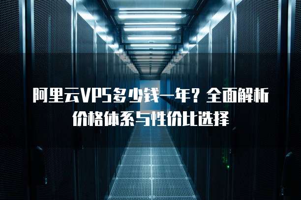 阿里云VPS多少钱一年?全面解析价格体系与性价比选择
