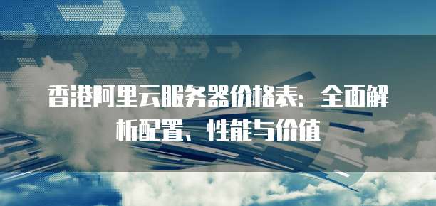 香港阿里云服务器价格表:全面解析配置、性能与价值