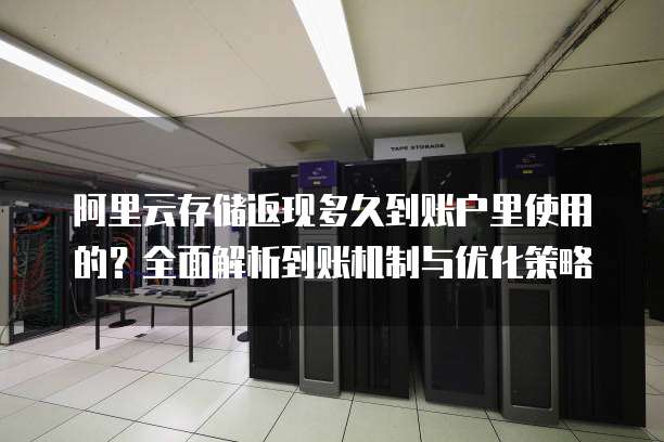 阿里云存储返现多久到账户里使用的?全面解析到账机制与优化策略