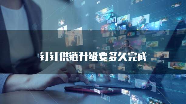 钉钉供链升级要多久完成