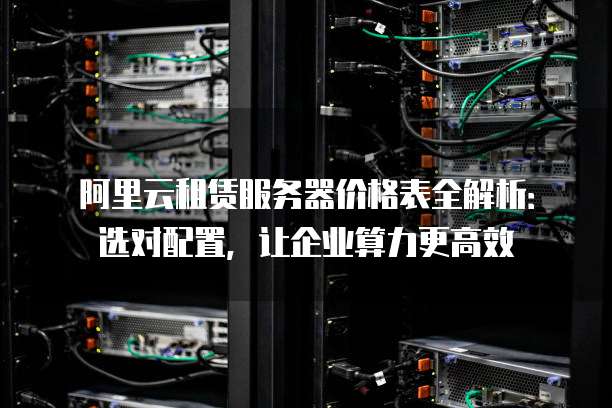 阿里云租赁服务器价格表全解析:选对配置,让企业算力更高效