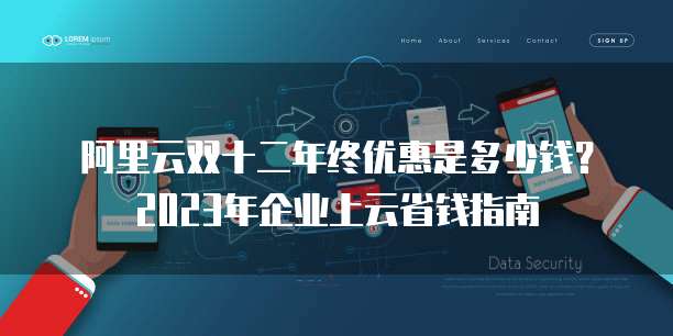 阿里云双十二年终优惠是多少钱?2023年企业上云省钱指南