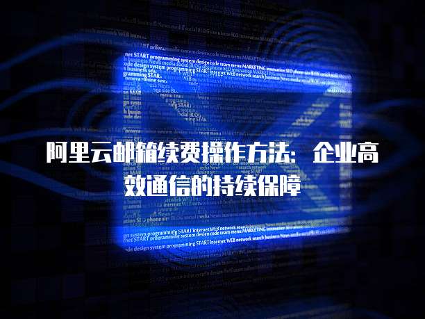 阿里云邮箱续费操作方法:企业高效通信的持续保障