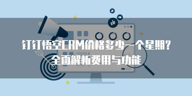 钉钉悟空CRM价格多少一个星期?全面解析费用与功能