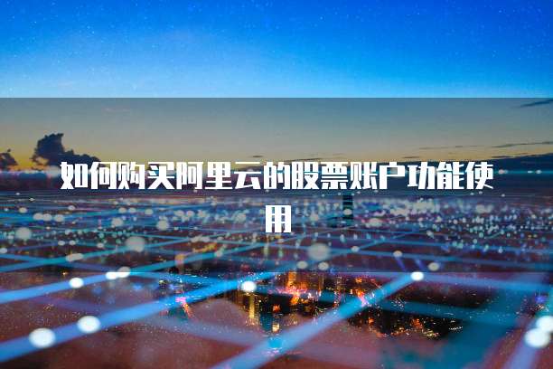 如何购买阿里云的股票账户功能使用