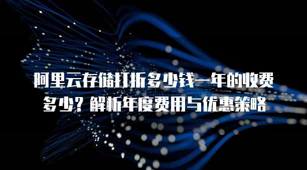 阿里云存储打折多少钱一年的收费多少?解析年度费用与优惠策略