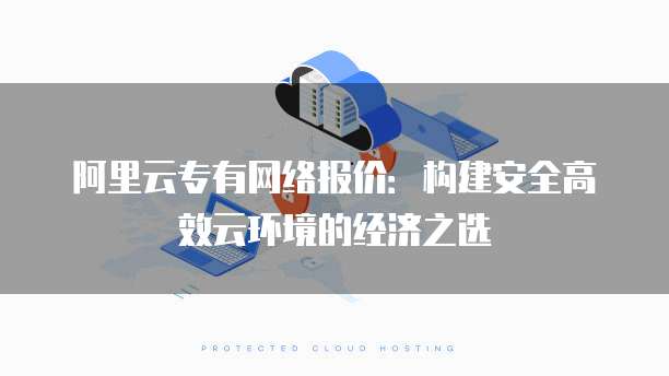 阿里云专有网络报价:构建安全高效云环境的经济之选