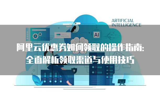 阿里云优惠券如何领取的操作指南：全面解析领取渠道与使用技巧