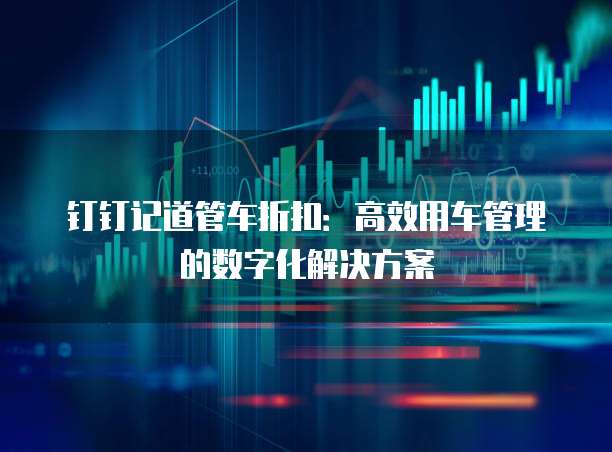 钉钉记道管车折扣:高效用车管理的数字化解决方案