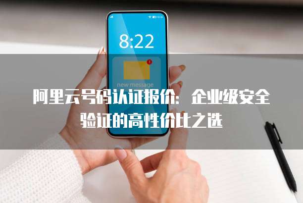 阿里云号码认证报价:企业级安全验证的高性价比之选