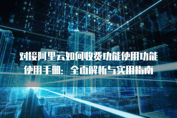 对接阿里云如何收费功能使用功能使用手册:全面解析与实用指南