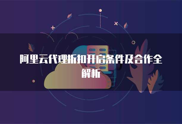 阿里云代理折扣开启条件及合作全解析