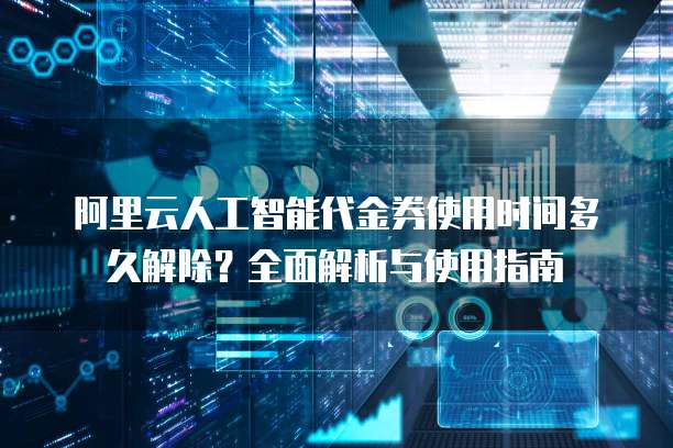 阿里云人工智能代金券使用时间多久解除?全面解析与使用指南