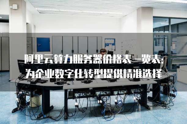 阿里云算力服务器价格表一览表:为企业数字化转型提供精准选择
