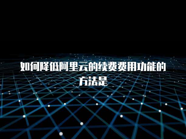 如何降低阿里云的续费费用功能的方法是