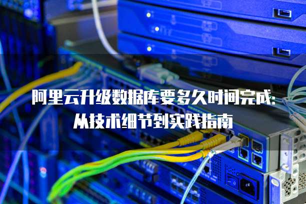 阿里云升级数据库要多久时间完成：从技术细节到实践指南