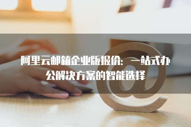 阿里云邮箱企业版报价:一站式办公解决方案的智能选择