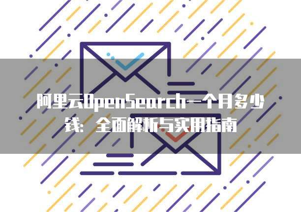 阿里云OpenSearch一个月多少钱：全面解析与实用指南