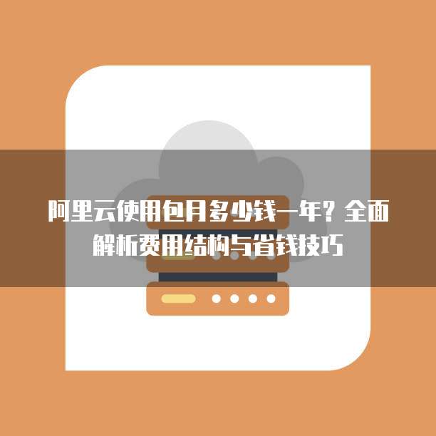 阿里云使用包月多少钱一年?全面解析费用结构与省钱技巧