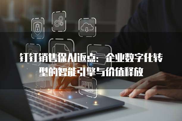 钉钉销售保AI返点:企业数字化转型的智能引擎与价值释放