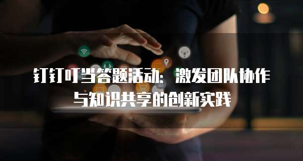 钉钉叮当答题活动：激发团队协作与知识共享的创新实践