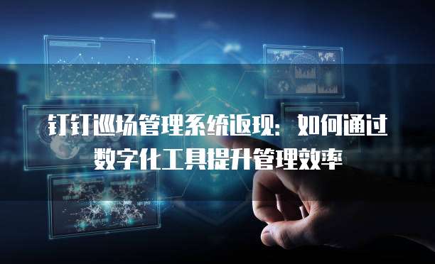 钉钉巡场管理系统返现:如何通过数字化工具提升管理效率
