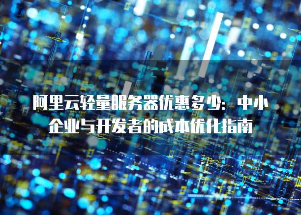 阿里云轻量服务器优惠多少:中小企业与开发者的成本优化指南