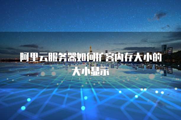 阿里云服务器如何扩容内存大小的大小显示