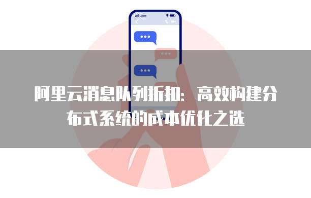 阿里云消息队列折扣:高效构建分布式系统的成本优化之选