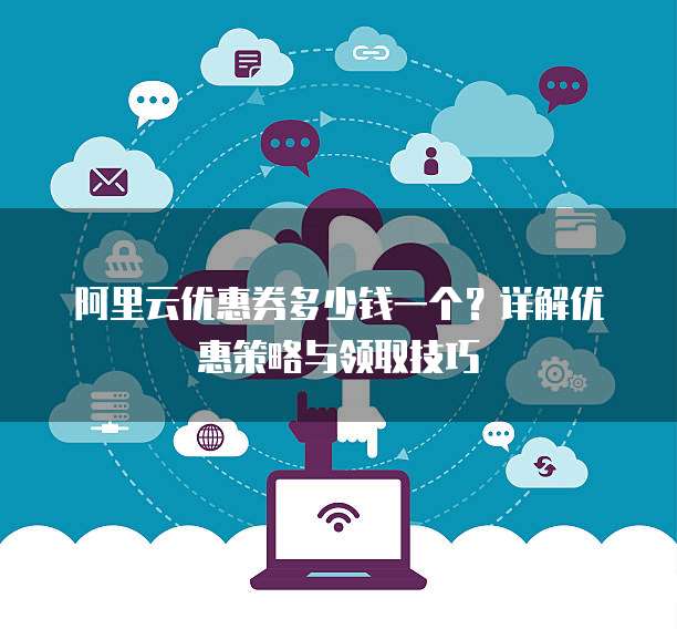 阿里云优惠券多少钱一个?详解优惠策略与领取技巧